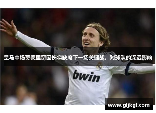 皇马中场莫德里奇因伤将缺席下一场关键战，对球队的深远影响