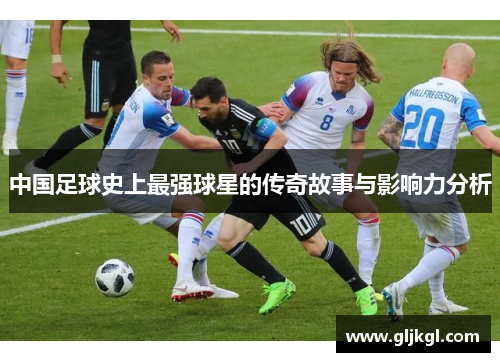 中国足球史上最强球星的传奇故事与影响力分析