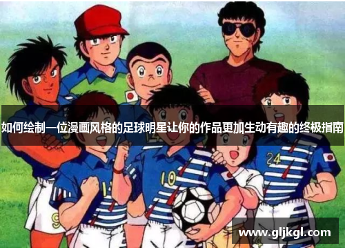 如何绘制一位漫画风格的足球明星让你的作品更加生动有趣的终极指南