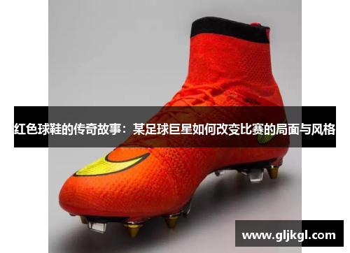 红色球鞋的传奇故事：某足球巨星如何改变比赛的局面与风格
