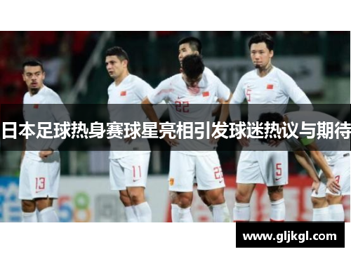 日本足球热身赛球星亮相引发球迷热议与期待