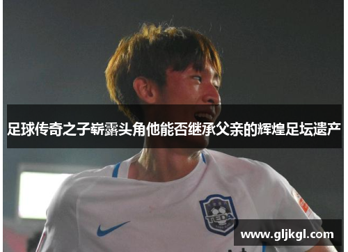 足球传奇之子崭露头角他能否继承父亲的辉煌足坛遗产