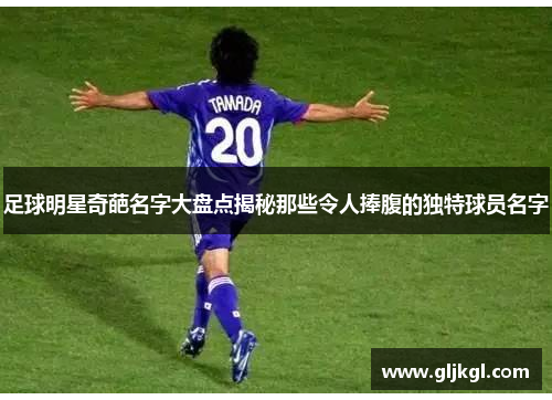 足球明星奇葩名字大盘点揭秘那些令人捧腹的独特球员名字