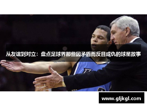 从友谊到对立：盘点足球界那些因矛盾而反目成仇的球星故事