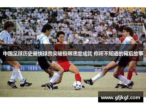 中国足球历史最快球员突破极限速度成就 你所不知道的背后故事