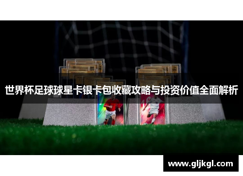 世界杯足球球星卡银卡包收藏攻略与投资价值全面解析
