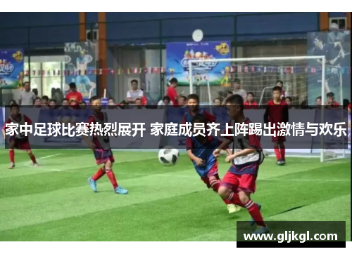 家中足球比赛热烈展开 家庭成员齐上阵踢出激情与欢乐