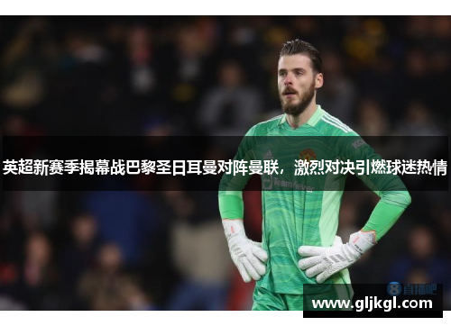 英超新赛季揭幕战巴黎圣日耳曼对阵曼联，激烈对决引燃球迷热情