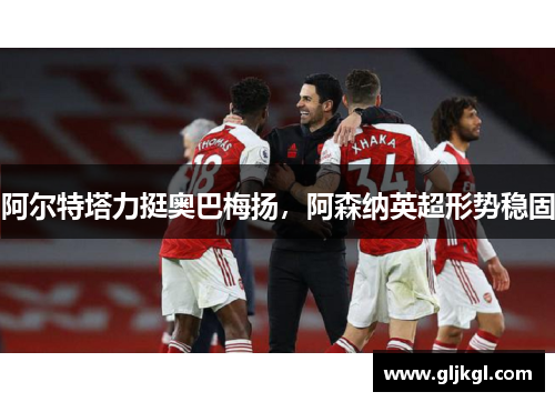 阿尔特塔力挺奥巴梅扬，阿森纳英超形势稳固