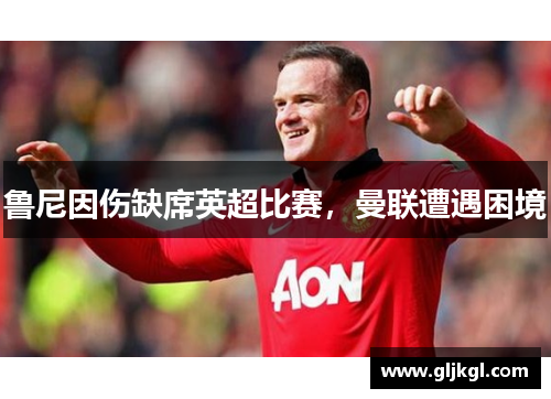 鲁尼因伤缺席英超比赛，曼联遭遇困境
