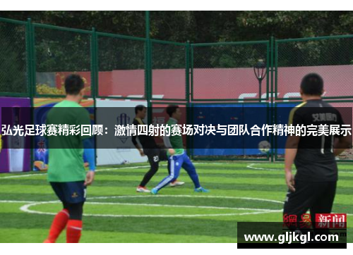 弘光足球赛精彩回顾：激情四射的赛场对决与团队合作精神的完美展示